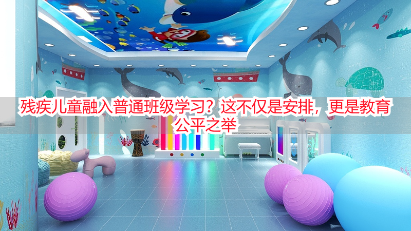 残疾儿童融入普通班级学习？这不仅是安排，更是教育公平之举