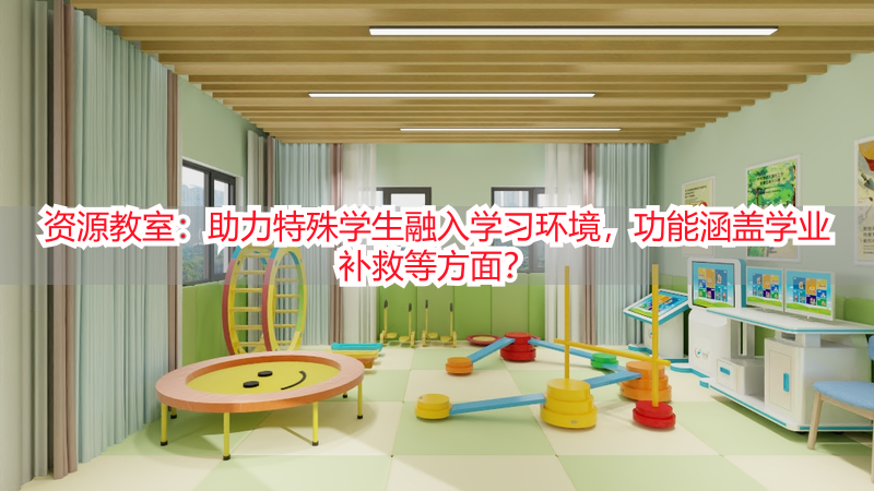 资源教室：助力特殊学生融入学习环境，功能涵盖学业补救等方面？