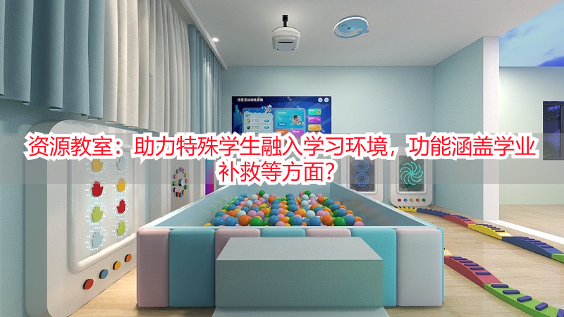 资源教室：助力特殊学生融入学习环境，功能涵盖学业补救等方面？