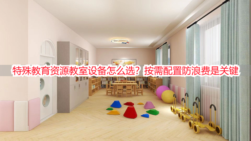特殊教育资源教室设备怎么选？按需配置防浪费是关键