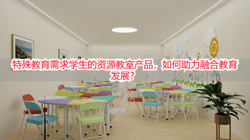 特殊教育需求学生的资源教室产品，如何助力融合教育发展？