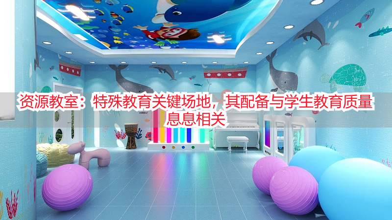 资源教室：特殊教育关键场地，其配备与学生教育质量息息相关