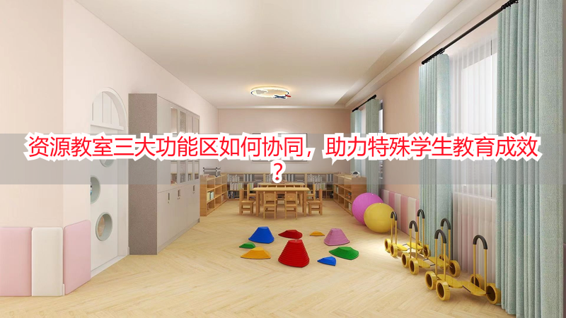 资源教室三大功能区如何协同，助力特殊学生教育成效？