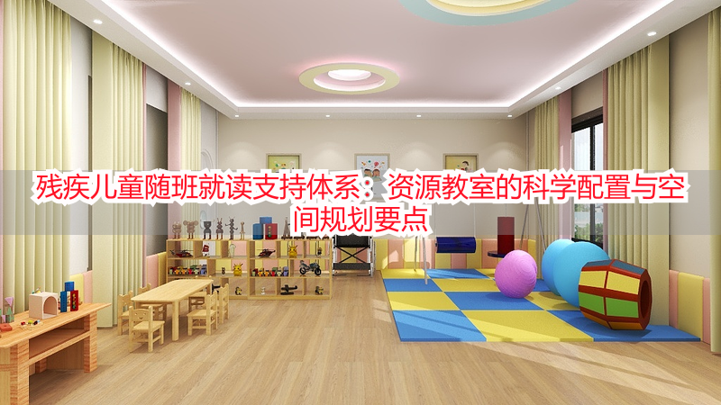残疾儿童随班就读支持体系：资源教室的科学配置与空间规划要点