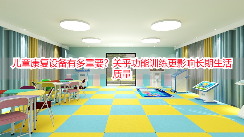 儿童康复设备有多重要？关乎功能训练更影响长期生活质量