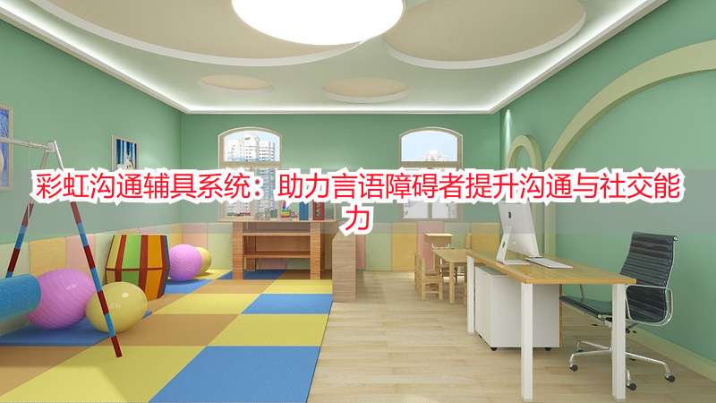 彩虹沟通辅具系统：助力言语障碍者提升沟通与社交能力