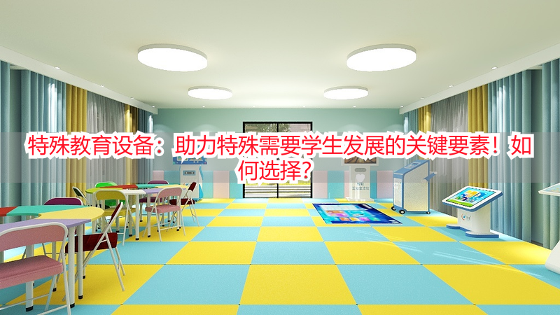 特殊教育设备：助力特殊需要学生发展的关键要素！如何选择？