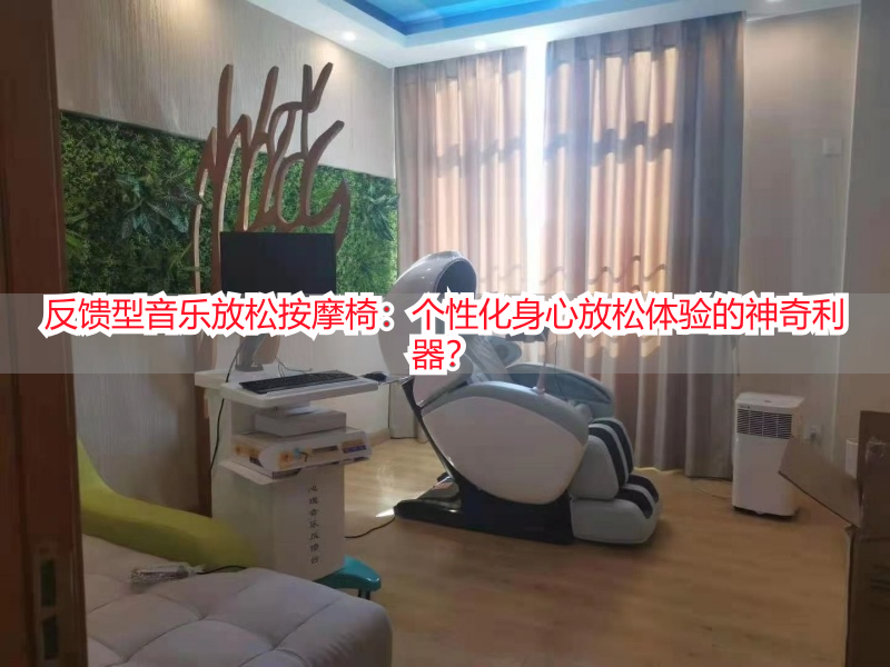 反馈型音乐放松按摩椅：个性化身心放松体验的神奇利器？