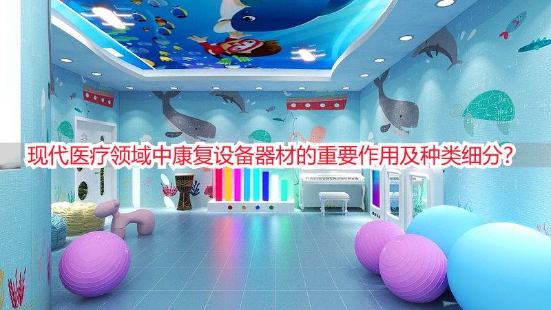 现代医疗领域中康复设备器材的重要作用及种类细分？