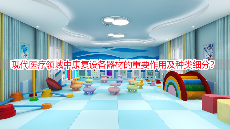 现代医疗领域中康复设备器材的重要作用及种类细分？