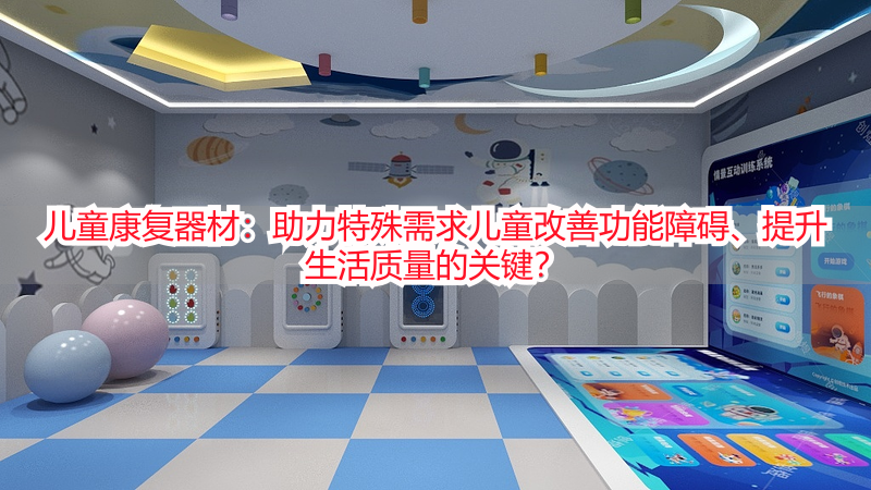 儿童康复器材：助力特殊需求儿童改善功能障碍、提升生活质量的关键？