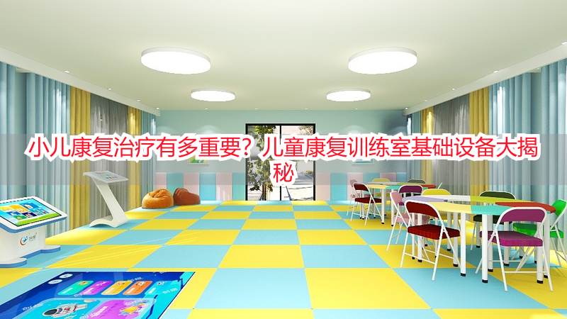 小儿康复治疗有多重要？儿童康复训练室基础设备大揭秘
