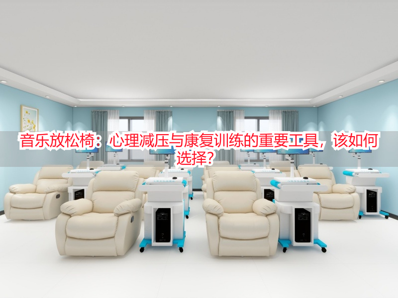 音乐放松椅：心理减压与康复训练的重要工具，该如何选择？