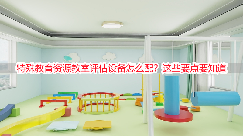 特殊教育资源教室评估设备怎么配？这些要点要知道