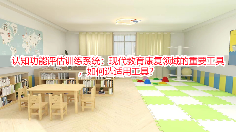 认知功能评估训练系统：现代教育康复领域的重要工具，如何选适用工具？