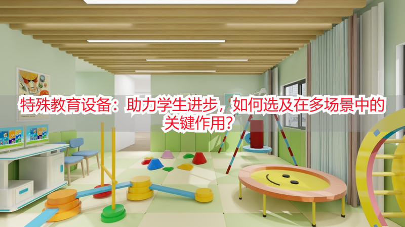 特殊教育设备：助力学生进步，如何选及在多场景中的关键作用？