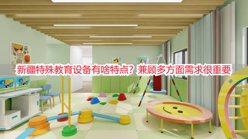 新疆特殊教育设备有啥特点？兼顾多方面需求很重要