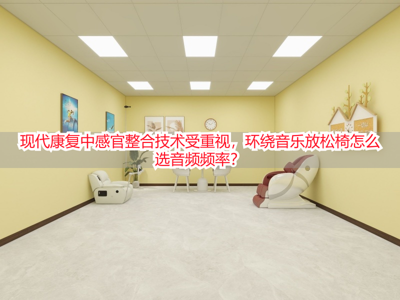 现代康复中感官整合技术受重视，环绕音乐放松椅怎么选音频频率？