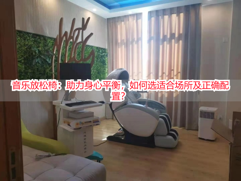 音乐放松椅：助力身心平衡，如何选适合场所及正确配置？