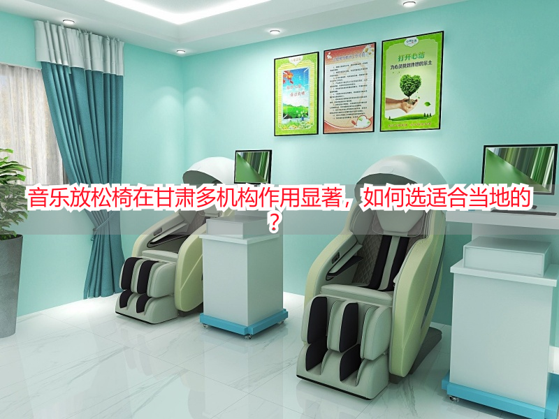 音乐放松椅在甘肃多机构作用显著，如何选适合当地的？