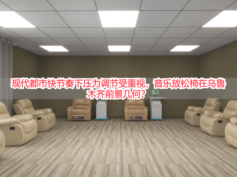 现代都市快节奏下压力调节受重视，音乐放松椅在乌鲁木齐前景几何？