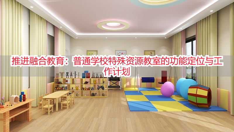 推进融合教育：普通学校特殊资源教室的功能定位与工作计划