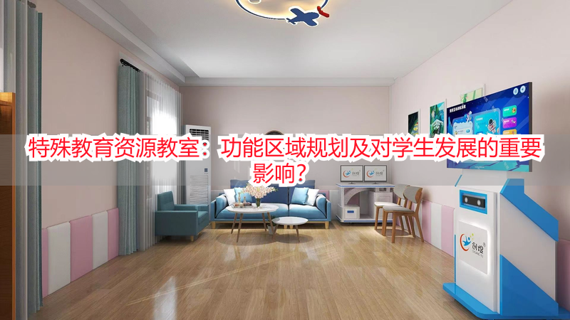 特殊教育资源教室:功能区域规划及对学生发展的重要影响?