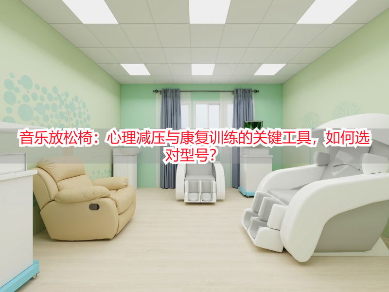音乐放松椅：心理减压与康复训练的关键工具，如何选对型号？