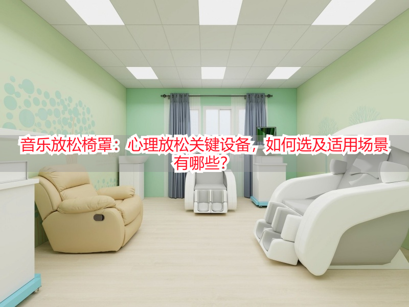 音乐放松椅罩：心理放松关键设备，如何选及适用场景有哪些？