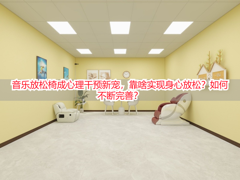 音乐放松椅成心理干预新宠，靠啥实现身心放松？如何不断完善？