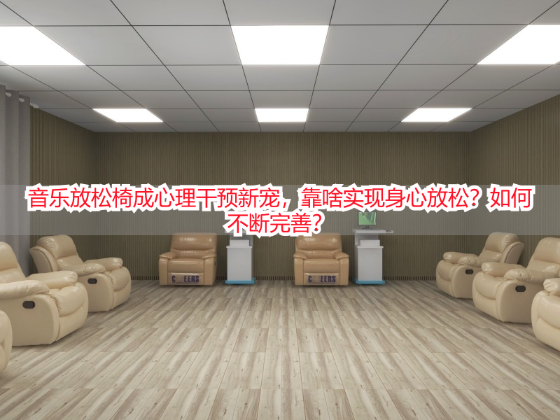 音乐放松椅成心理干预新宠，靠啥实现身心放松？如何不断完善？