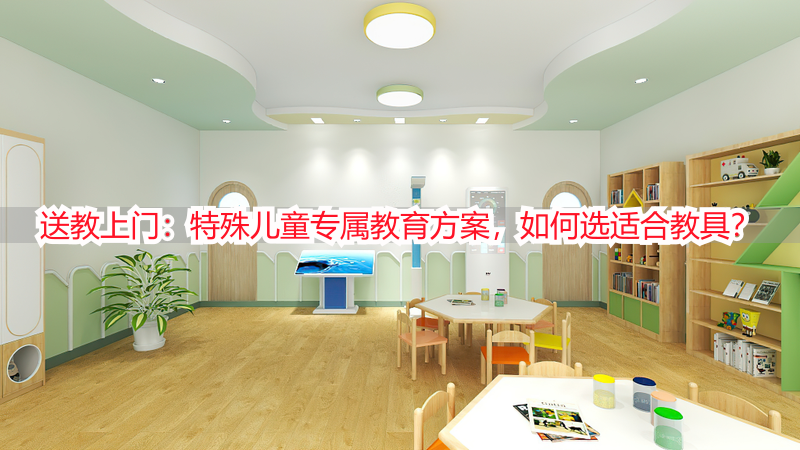 送教上门：特殊儿童专属教育方案，如何选适合教具？