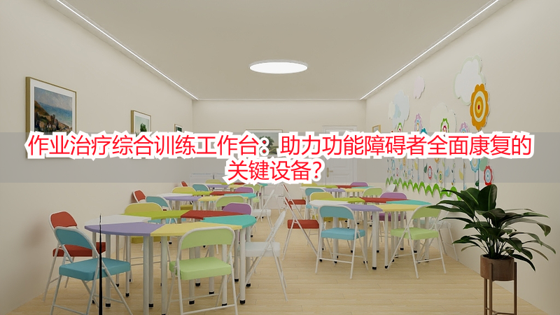 作业治疗综合训练工作台：助力功能障碍者全面康复的关键设备？