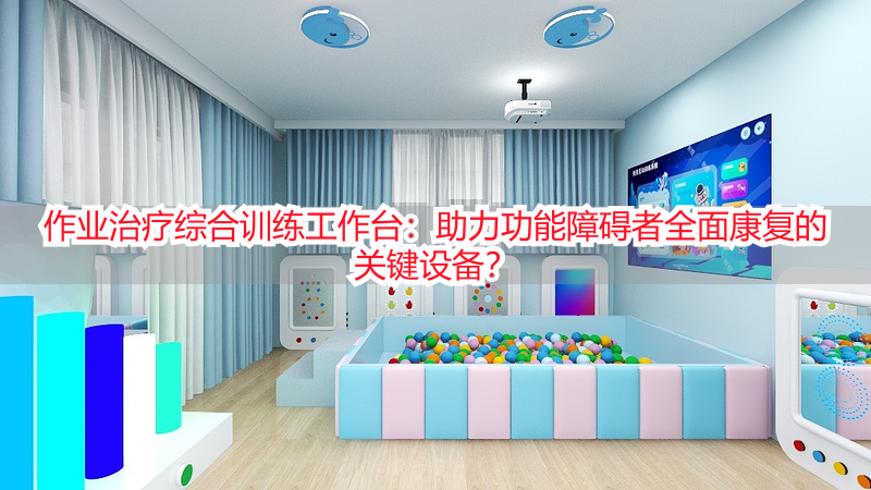 作业治疗综合训练工作台：助力功能障碍者全面康复的关键设备？