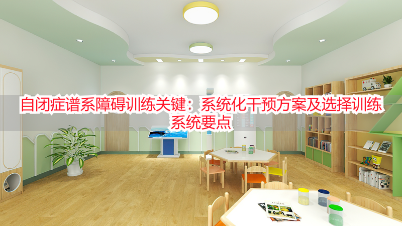 自闭症谱系障碍训练关键：系统化干预方案及选择训练系统要点