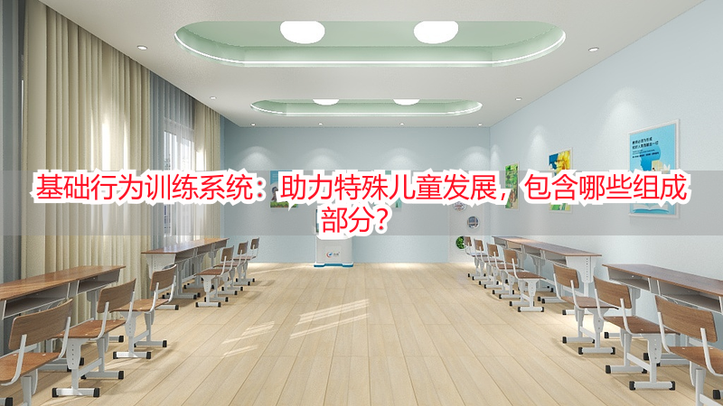基础行为训练系统：助力特殊儿童发展，包含哪些组成部分？