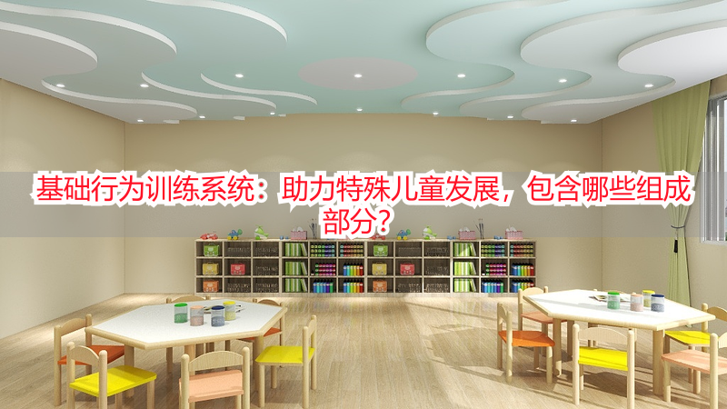 基础行为训练系统：助力特殊儿童发展，包含哪些组成部分？