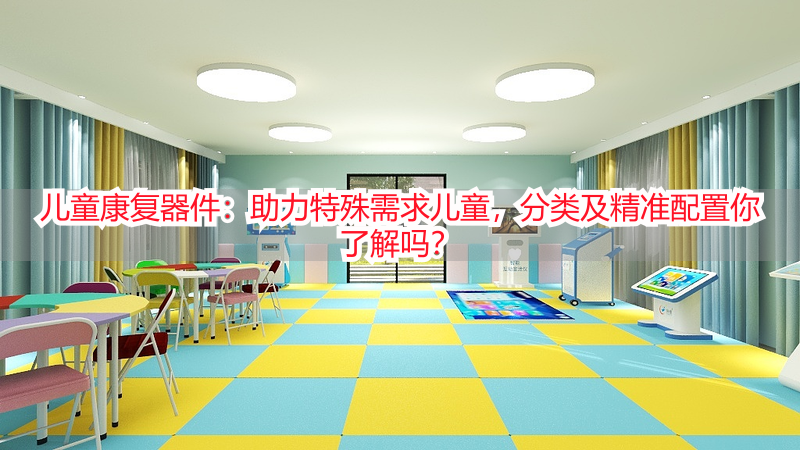 儿童康复器件：助力特殊需求儿童，分类及精准配置你了解吗？