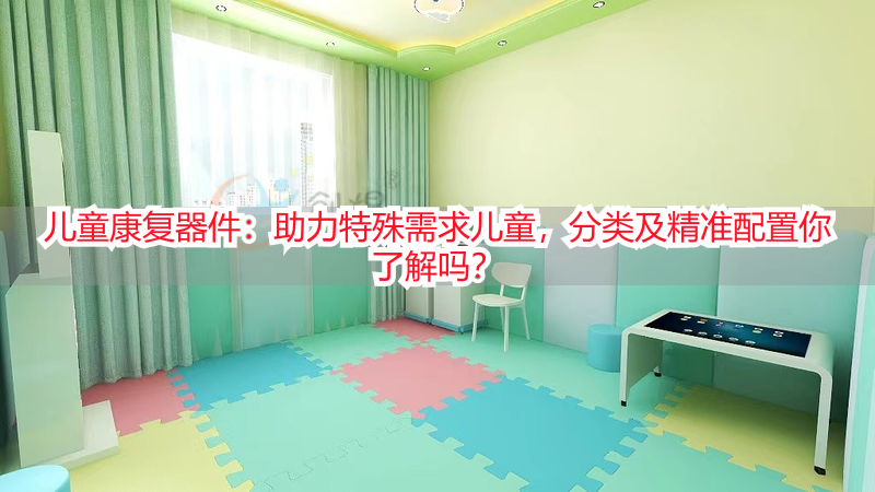 儿童康复器件：助力特殊需求儿童，分类及精准配置你了解吗？