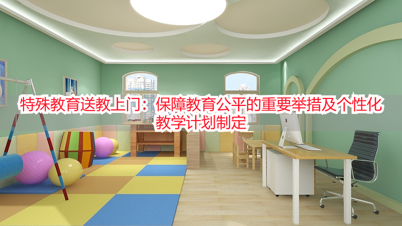 特殊教育送教上门：保障教育公平的重要举措及个性化教学计划制定