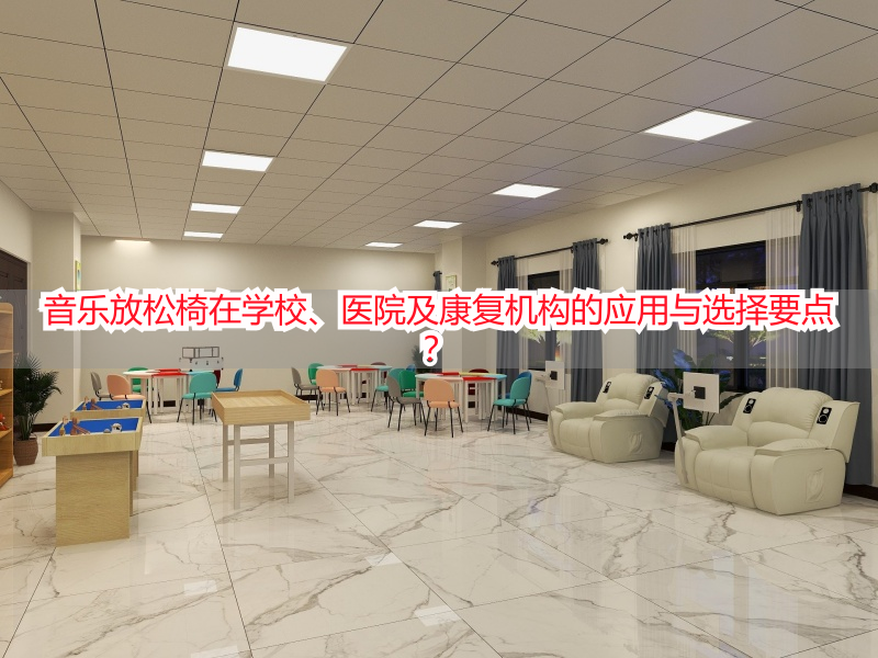 音乐放松椅在学校、医院及康复机构的应用与选择要点？