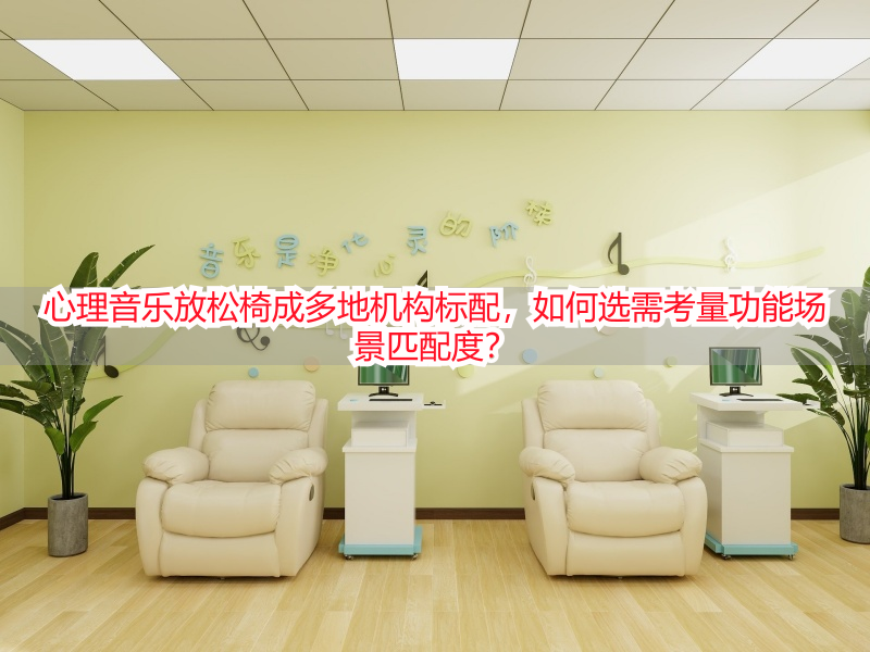 心理音乐放松椅成多地机构标配，如何选需考量功能场景匹配度？