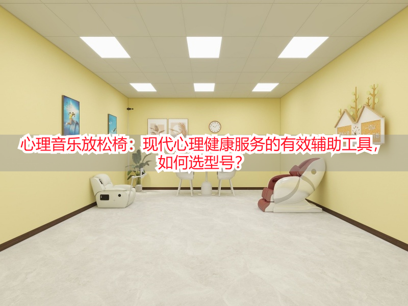 心理音乐放松椅：现代心理健康服务的有效辅助工具，如何选型号？