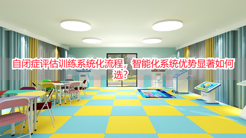 自闭症评估训练系统化流程，智能化系统优势显著如何选？