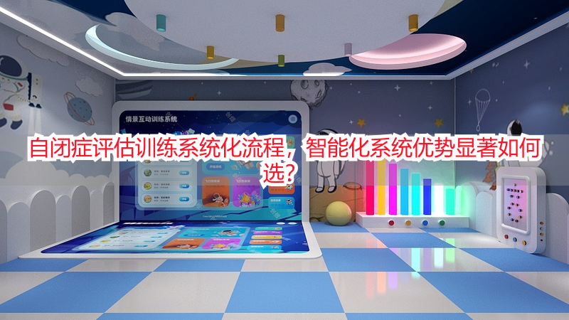 自闭症评估训练系统化流程，智能化系统优势显著如何选？