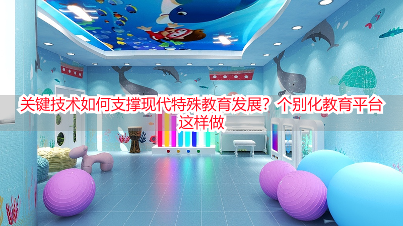 关键技术如何支撑现代特殊教育发展？个别化教育平台这样做
