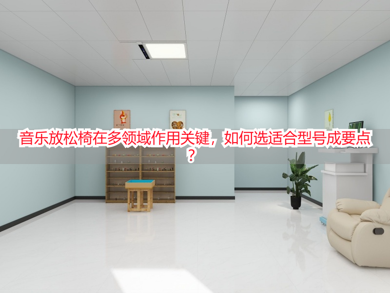 音乐放松椅在多领域作用关键，如何选适合型号成要点？