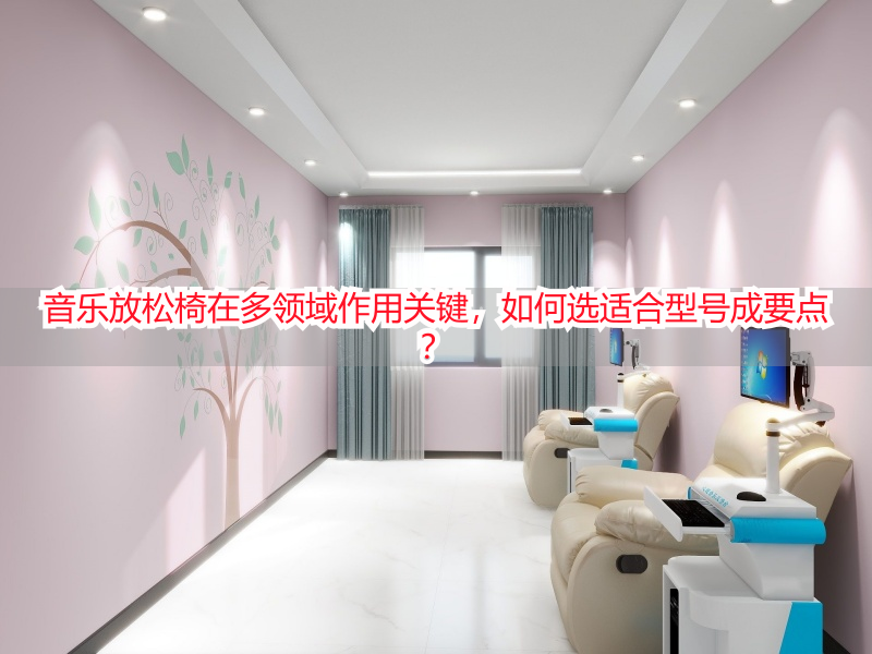 音乐放松椅在多领域作用关键，如何选适合型号成要点？