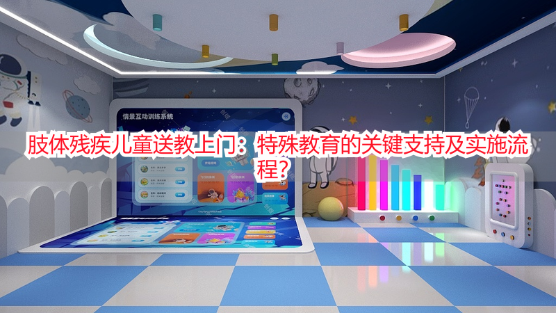 肢体残疾儿童送教上门：特殊教育的关键支持及实施流程？