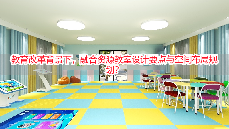 教育改革背景下，融合资源教室设计要点与空间布局规划？